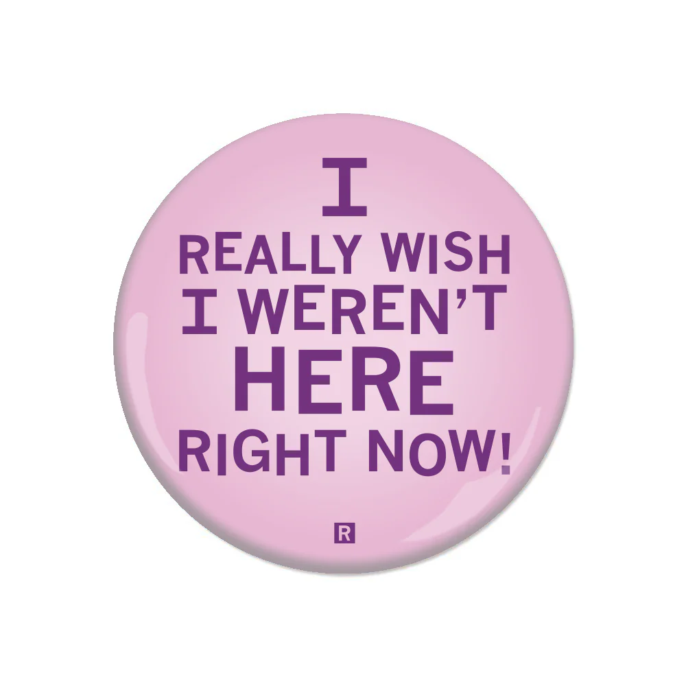 I Really Wish I Weren't Here Right Now Button